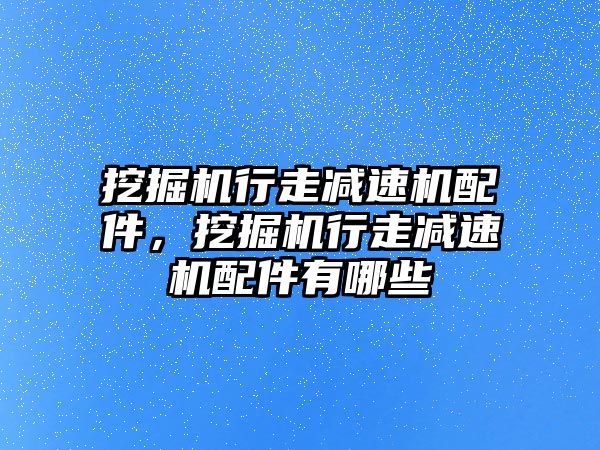 挖掘機(jī)行走減速機(jī)配件，挖掘機(jī)行走減速機(jī)配件有哪些