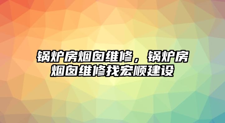 鍋爐房煙囪維修，鍋爐房煙囪維修找宏順建設(shè)