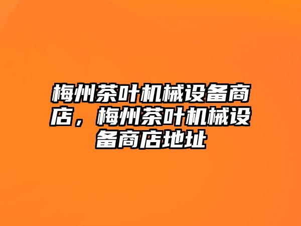 梅州茶葉機(jī)械設(shè)備商店，梅州茶葉機(jī)械設(shè)備商店地址