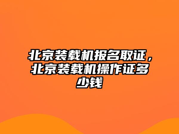 北京裝載機(jī)報(bào)名取證，北京裝載機(jī)操作證多少錢(qián)