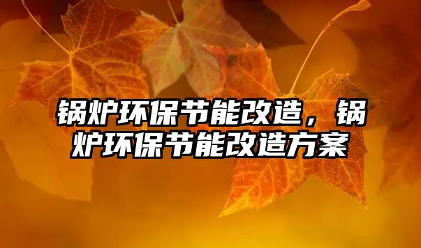 鍋爐環(huán)保節(jié)能改造，鍋爐環(huán)保節(jié)能改造方案