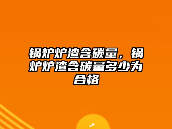 鍋爐爐渣含碳量，鍋爐爐渣含碳量多少為合格