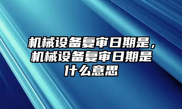 機械設備復審日期是，機械設備復審日期是什么意思