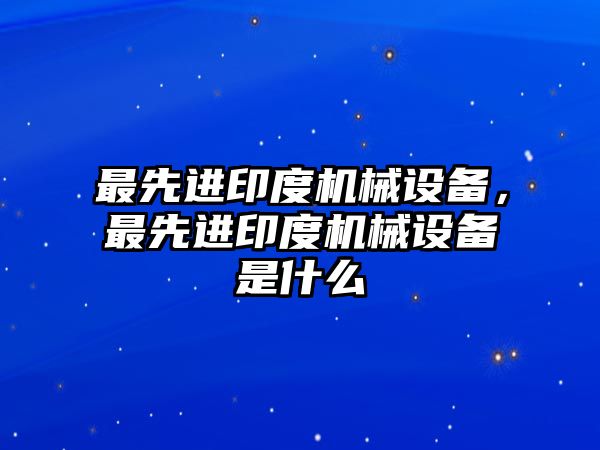 最先進印度機械設(shè)備，最先進印度機械設(shè)備是什么