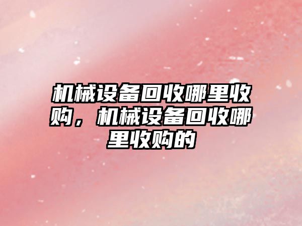 機械設備回收哪里收購，機械設備回收哪里收購的