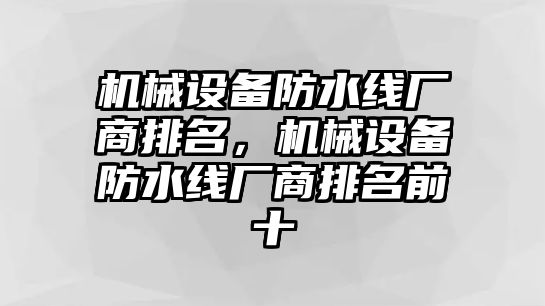 機(jī)械設(shè)備防水線廠商排名，機(jī)械設(shè)備防水線廠商排名前十