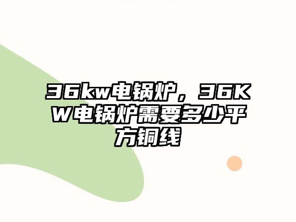 36kw電鍋爐，36KW電鍋爐需要多少平方銅線