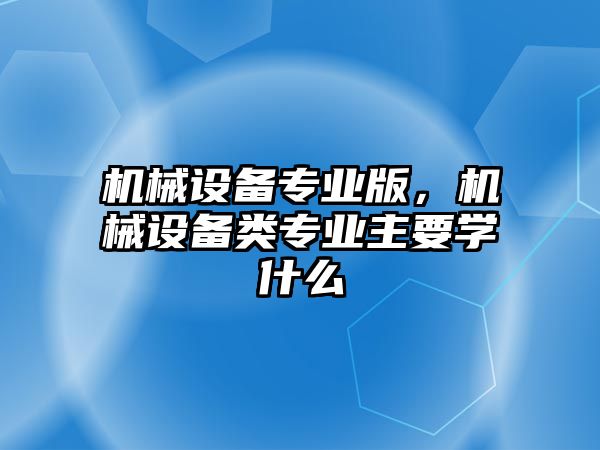 機(jī)械設(shè)備專業(yè)版，機(jī)械設(shè)備類專業(yè)主要學(xué)什么