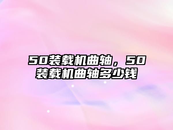 50裝載機(jī)曲軸，50裝載機(jī)曲軸多少錢(qián)