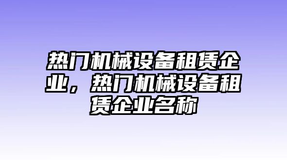 熱門機(jī)械設(shè)備租賃企業(yè)，熱門機(jī)械設(shè)備租賃企業(yè)名稱