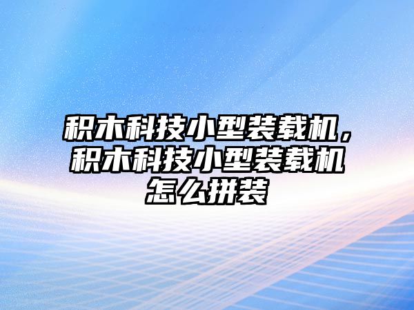 積木科技小型裝載機(jī)，積木科技小型裝載機(jī)怎么拼裝