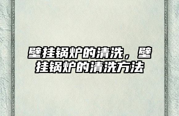 壁掛鍋爐的清洗，壁掛鍋爐的清洗方法