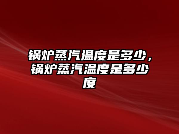 鍋爐蒸汽溫度是多少，鍋爐蒸汽溫度是多少度