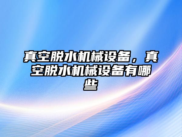 真空脫水機(jī)械設(shè)備，真空脫水機(jī)械設(shè)備有哪些