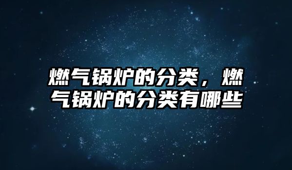 燃氣鍋爐的分類，燃氣鍋爐的分類有哪些