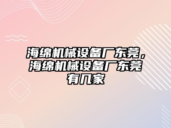 海綿機(jī)械設(shè)備廠東莞，海綿機(jī)械設(shè)備廠東莞有幾家