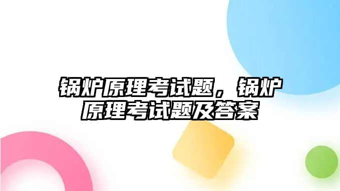 鍋爐原理考試題，鍋爐原理考試題及答案