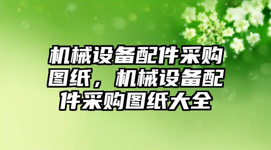 機(jī)械設(shè)備配件采購圖紙，機(jī)械設(shè)備配件采購圖紙大全