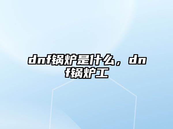 dnf鍋爐是什么，dnf鍋爐工