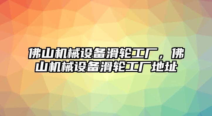 佛山機械設(shè)備滑輪工廠，佛山機械設(shè)備滑輪工廠地址