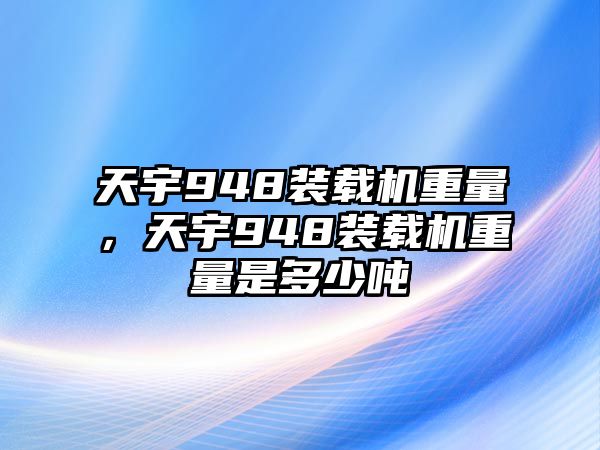 天宇948裝載機(jī)重量，天宇948裝載機(jī)重量是多少噸