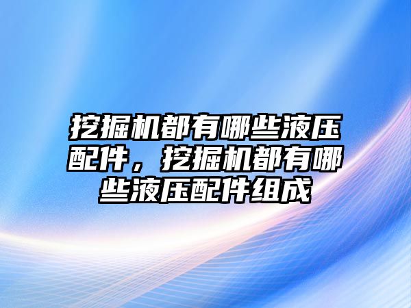 挖掘機都有哪些液壓配件，挖掘機都有哪些液壓配件組成