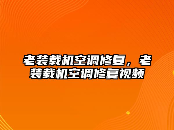 老裝載機空調(diào)修復(fù)，老裝載機空調(diào)修復(fù)視頻