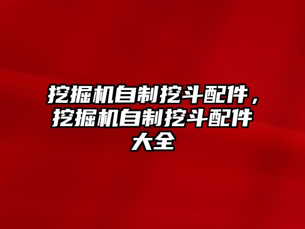 挖掘機(jī)自制挖斗配件，挖掘機(jī)自制挖斗配件大全