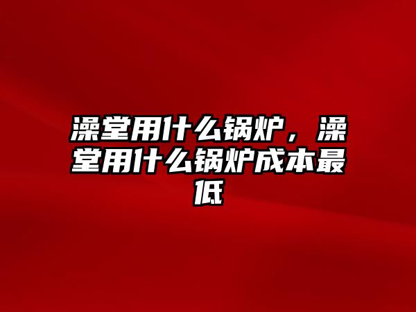 澡堂用什么鍋爐，澡堂用什么鍋爐成本最低