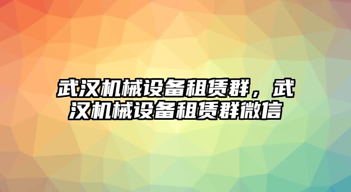 武漢機(jī)械設(shè)備租賃群，武漢機(jī)械設(shè)備租賃群微信