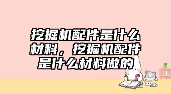 挖掘機配件是什么材料，挖掘機配件是什么材料做的