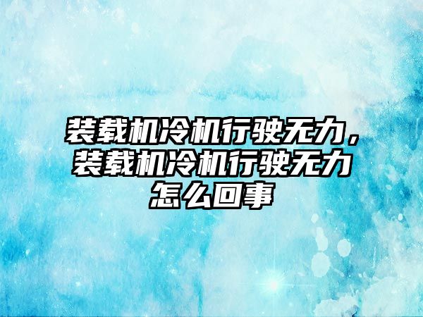 裝載機冷機行駛無力，裝載機冷機行駛無力怎么回事