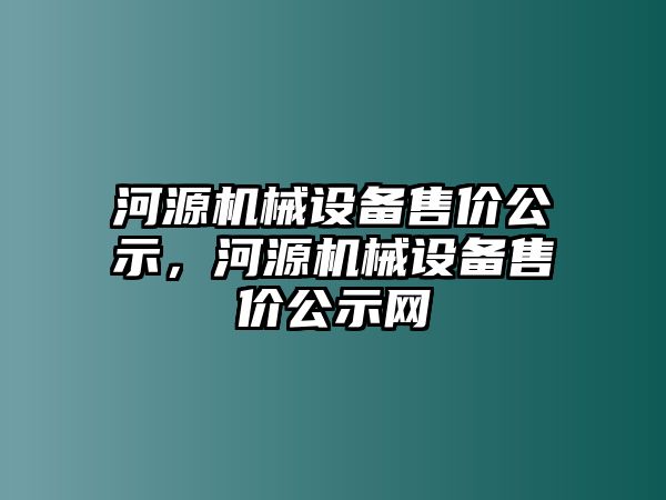 河源機(jī)械設(shè)備售價公示，河源機(jī)械設(shè)備售價公示網(wǎng)