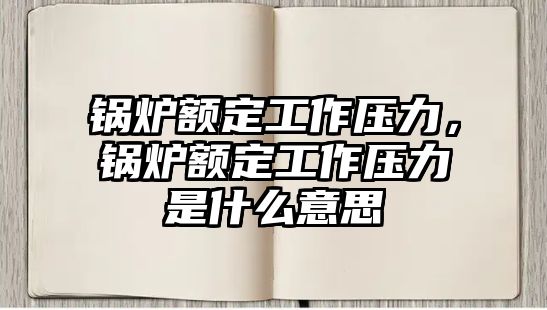 鍋爐額定工作壓力，鍋爐額定工作壓力是什么意思