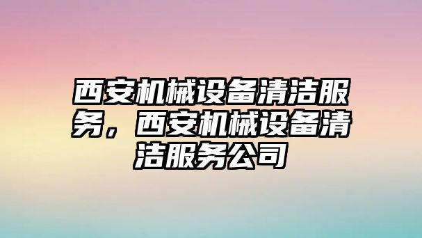 西安機(jī)械設(shè)備清潔服務(wù)，西安機(jī)械設(shè)備清潔服務(wù)公司