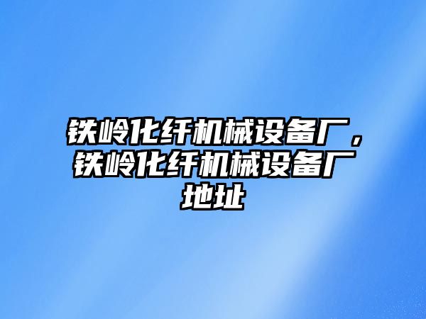 鐵嶺化纖機械設(shè)備廠，鐵嶺化纖機械設(shè)備廠地址