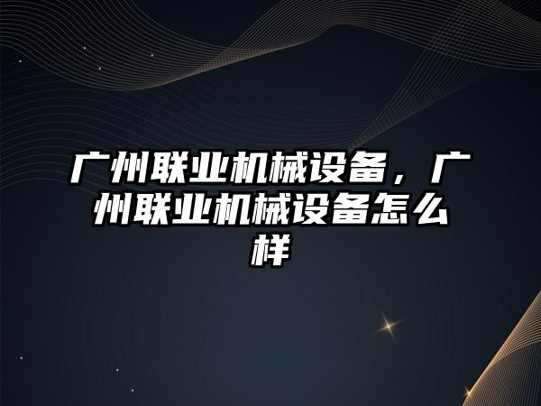 廣州聯(lián)業(yè)機械設備，廣州聯(lián)業(yè)機械設備怎么樣