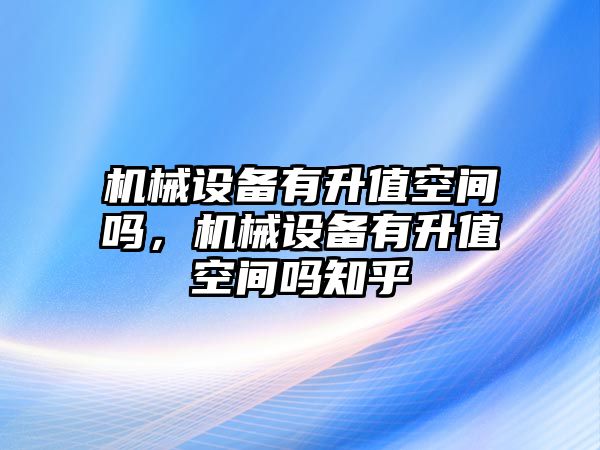 機(jī)械設(shè)備有升值空間嗎，機(jī)械設(shè)備有升值空間嗎知乎