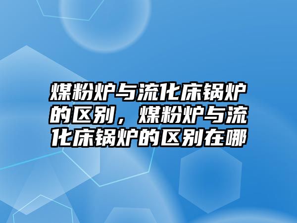 煤粉爐與流化床鍋爐的區(qū)別，煤粉爐與流化床鍋爐的區(qū)別在哪