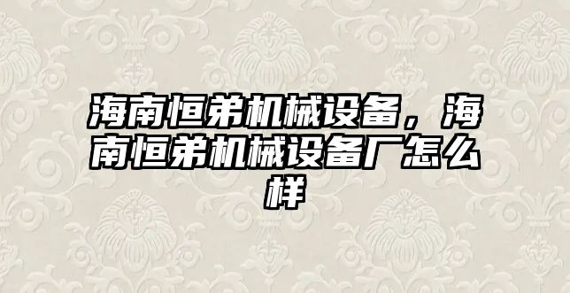 海南恒弟機械設(shè)備，海南恒弟機械設(shè)備廠怎么樣