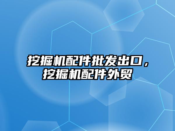 挖掘機配件批發(fā)出口，挖掘機配件外貿(mào)