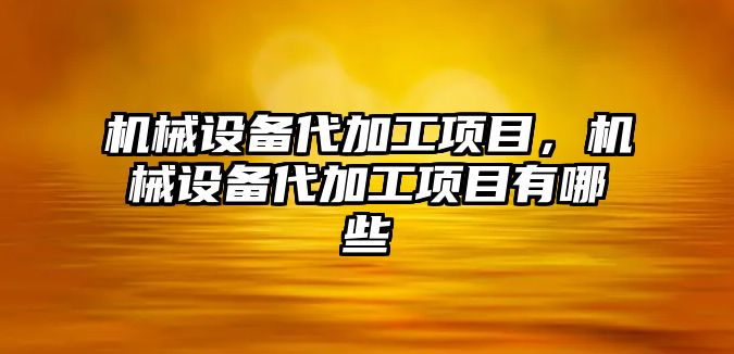 機械設備代加工項目，機械設備代加工項目有哪些