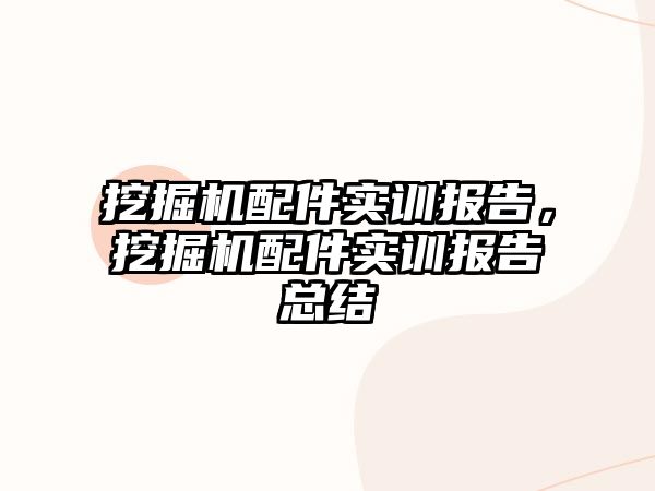 挖掘機配件實訓(xùn)報告，挖掘機配件實訓(xùn)報告總結(jié)