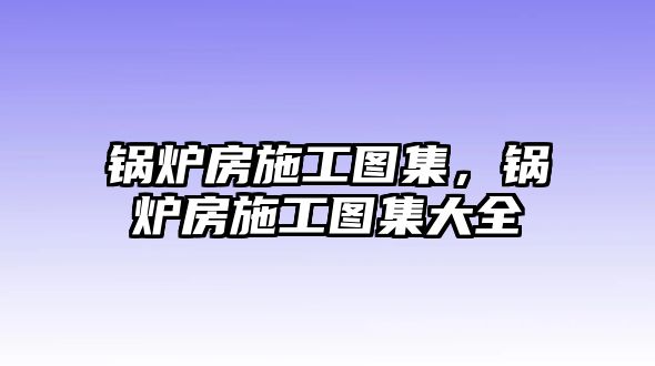 鍋爐房施工圖集，鍋爐房施工圖集大全