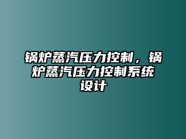 鍋爐蒸汽壓力控制，鍋爐蒸汽壓力控制系統(tǒng)設(shè)計