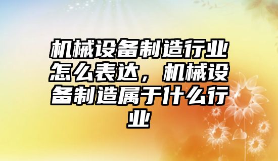 機(jī)械設(shè)備制造行業(yè)怎么表達(dá)，機(jī)械設(shè)備制造屬于什么行業(yè)