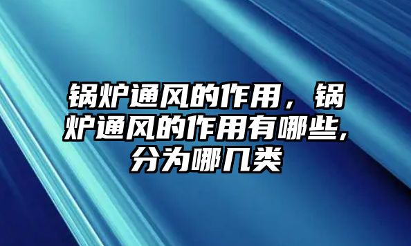 鍋爐通風的作用，鍋爐通風的作用有哪些,分為哪幾類