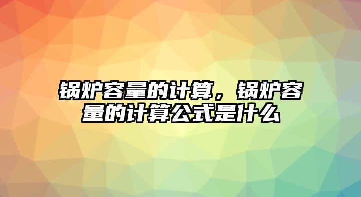 鍋爐容量的計算，鍋爐容量的計算公式是什么