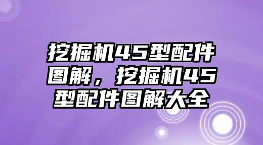 挖掘機45型配件圖解，挖掘機45型配件圖解大全