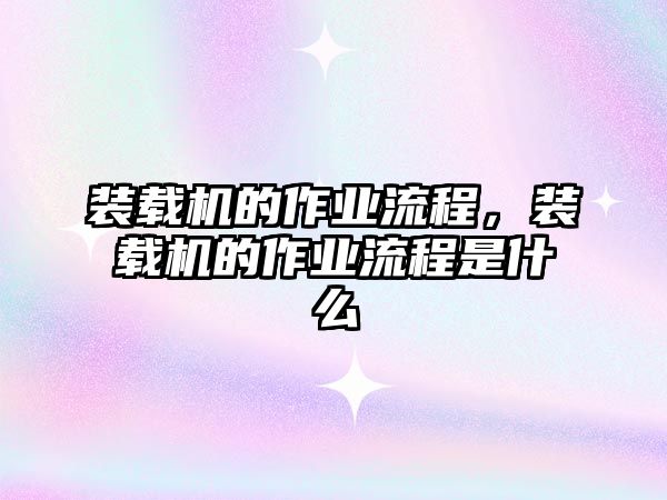 裝載機(jī)的作業(yè)流程，裝載機(jī)的作業(yè)流程是什么